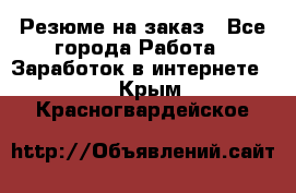 Резюме на заказ - Все города Работа » Заработок в интернете   . Крым,Красногвардейское